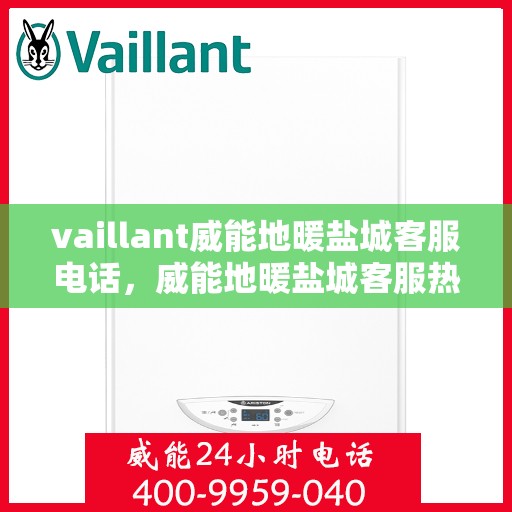 vaillant威能地暖盐城客服电话，威能地暖盐城客服热线——您的贴心解决方案