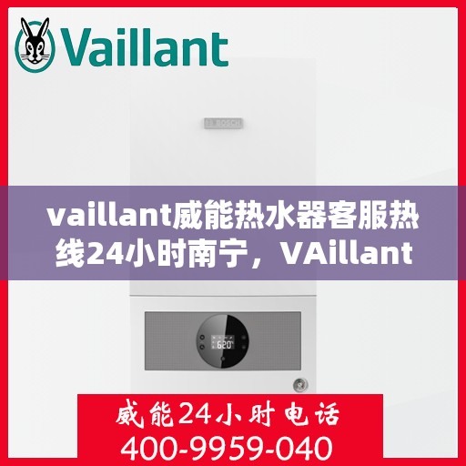 vaillant威能热水器客服热线24小时南宁，VAillant威能热水器南宁24小时客服热线全面服务