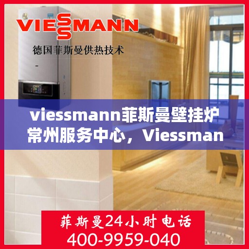 viessmann菲斯曼壁挂炉常州服务中心，Viessmann菲斯曼壁挂炉常州专业服务中心，高效供暖，品质保障