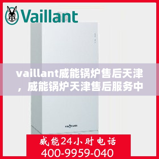 vaillant威能锅炉售后天津，威能锅炉天津售后服务中心，专业维修与保养，为您的锅炉保驾护航