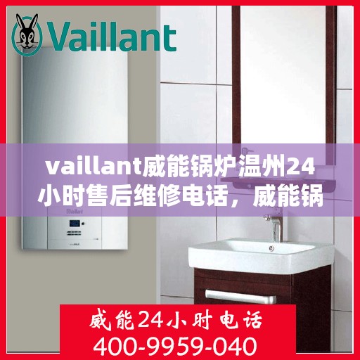 vaillant威能锅炉温州24小时售后维修电话，威能锅炉温州售后维修热线，全天候服务保障，专业快速响应您的需求！