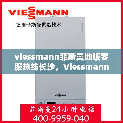 viessmann菲斯曼地暖客服热线长沙，Viessmann菲斯曼地暖长沙客服热线全攻略
