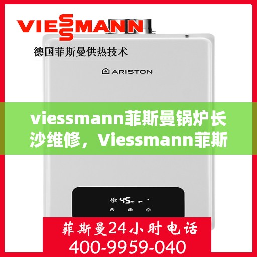 viessmann菲斯曼锅炉长沙维修，Viessmann菲斯曼锅炉长沙专业维修服务指南