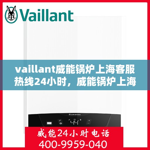 vaillant威能锅炉上海客服热线24小时，威能锅炉上海全天候客服热线，贴心服务随时在线