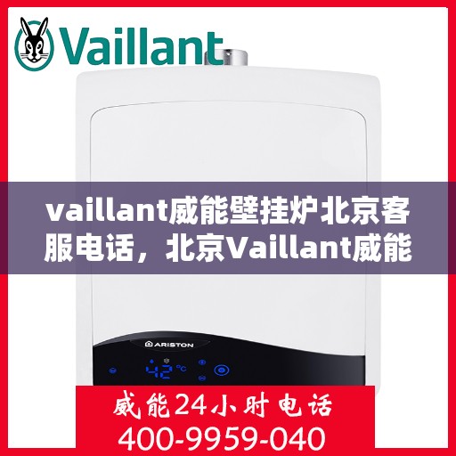 vaillant威能壁挂炉北京客服电话，北京Vaillant威能壁挂炉官方客服热线及售后服务支持