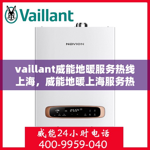 vaillant威能地暖服务热线上海，威能地暖上海服务热线，专业解决您的地暖需求