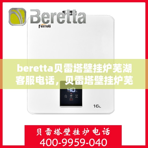 beretta贝雷塔壁挂炉芜湖客服电话，贝雷塔壁挂炉芜湖客服热线及售后服务指南