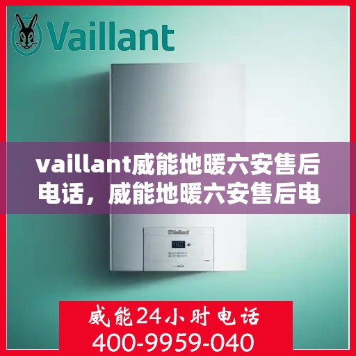 vaillant威能地暖六安售后电话，威能地暖六安售后电话及维修服务指南