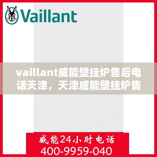 vaillant威能壁挂炉售后电话天津，天津威能壁挂炉售后电话及维修服务支持