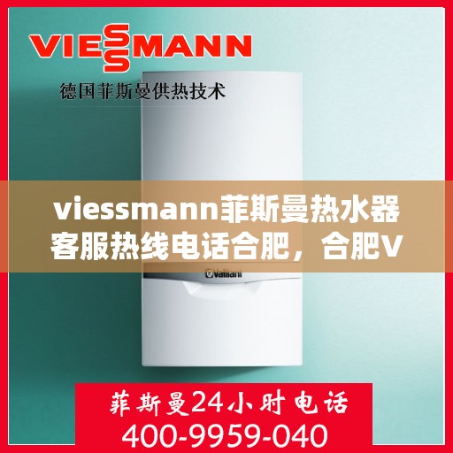 viessmann菲斯曼热水器客服热线电话合肥，合肥Viessmann菲斯曼热水器售后服务热线电话及客服支持