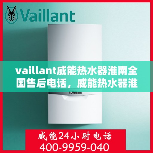 vaillant威能热水器淮南全国售后电话，威能热水器淮南售后服务中心电话及全国售后网络解析