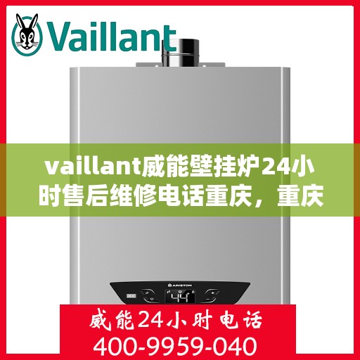 vaillant威能壁挂炉24小时售后维修电话重庆，重庆威能壁挂炉全天候售后维修服务热线