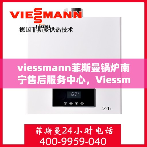 viessmann菲斯曼锅炉南宁售后服务中心，Viessmann菲斯曼锅炉南宁售后中心，专业维修与优质服务