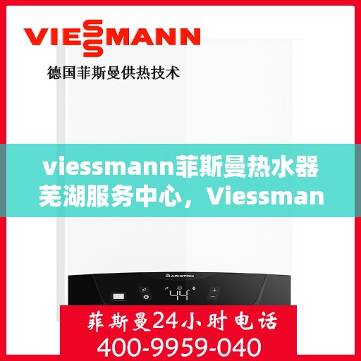 viessmann菲斯曼热水器芜湖服务中心，Viessmann菲斯曼热水器芜湖专业服务中心