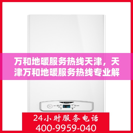 万和地暖服务热线天津，天津万和地暖服务热线专业解答，温暖您的冬季生活