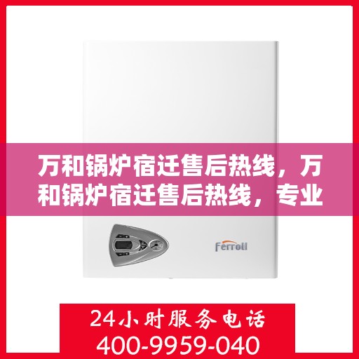 万和锅炉宿迁售后热线，万和锅炉宿迁售后热线，专业维修服务，快速响应您的需求！