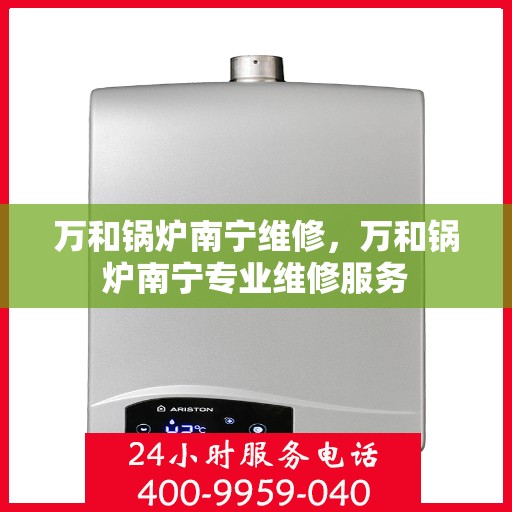 万和锅炉南宁维修，万和锅炉南宁专业维修服务