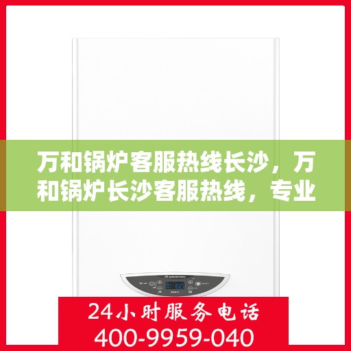 万和锅炉客服热线长沙，万和锅炉长沙客服热线，专业解答，温暖您的生活