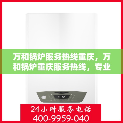 万和锅炉服务热线重庆，万和锅炉重庆服务热线，专业维修，温暖您的生活