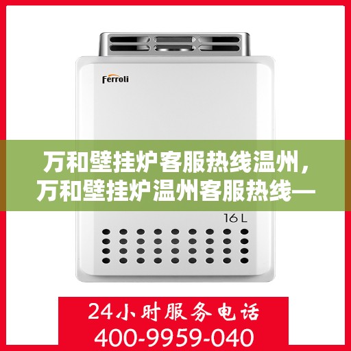 万和壁挂炉客服热线温州，万和壁挂炉温州客服热线——专业解答，温暖您的生活