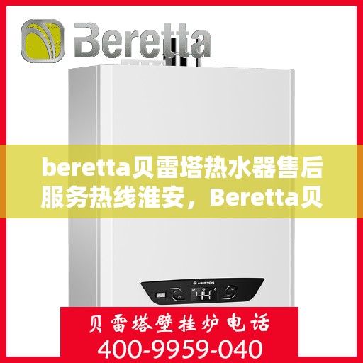 beretta贝雷塔热水器售后服务热线淮安，Beretta贝雷塔热水器淮安售后服务热线全攻略