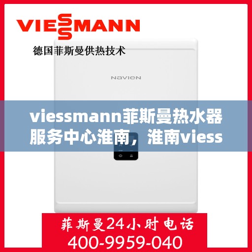 viessmann菲斯曼热水器服务中心淮南，淮南viessmann菲斯曼热水器服务中心，专业维修与保养一站式解决方案