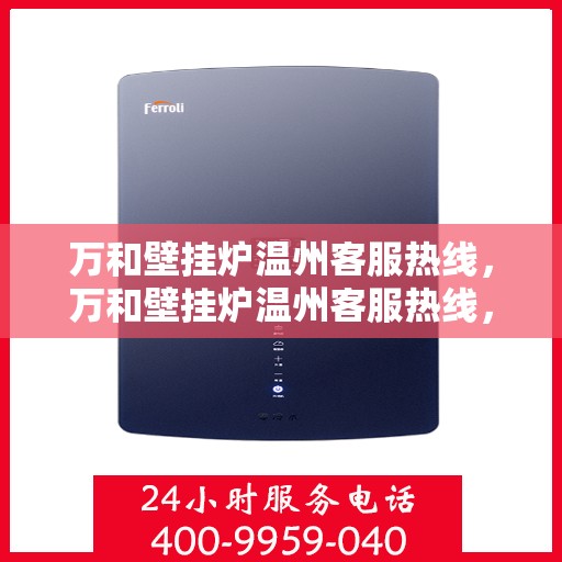 万和壁挂炉温州客服热线，万和壁挂炉温州客服热线，专业支持与解决方案一站式服务