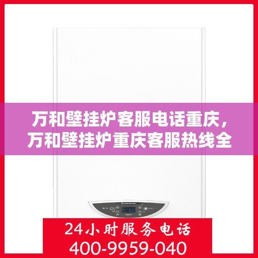 万和壁挂炉客服电话重庆，万和壁挂炉重庆客服热线全攻略