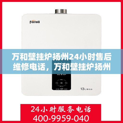 万和壁挂炉扬州24小时售后维修电话，万和壁挂炉扬州全天候售后维修热线及电话查询