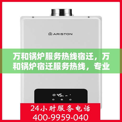万和锅炉服务热线宿迁，万和锅炉宿迁服务热线，专业解决您的锅炉问题