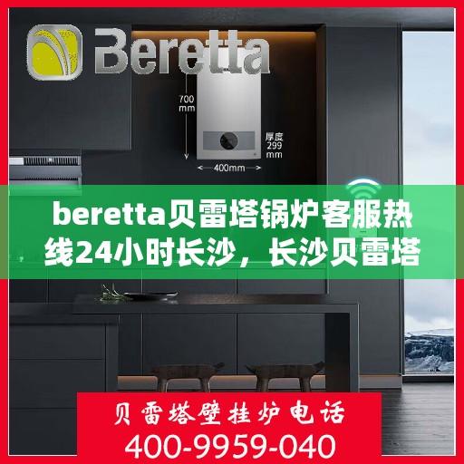 beretta贝雷塔锅炉客服热线24小时长沙，长沙贝雷塔锅炉全天候客服热线，温暖服务不打烊