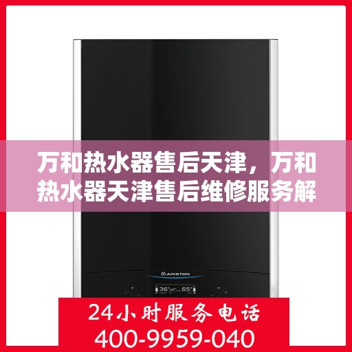 万和热水器售后天津，万和热水器天津售后维修服务解析