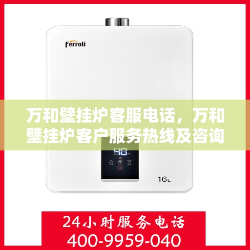 万和壁挂炉客服电话，万和壁挂炉客户服务热线及咨询电话号码
