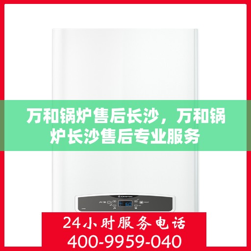 万和锅炉售后长沙，万和锅炉长沙售后专业服务
