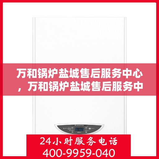 万和锅炉盐城售后服务中心，万和锅炉盐城售后服务中心，专业服务，贴心保障