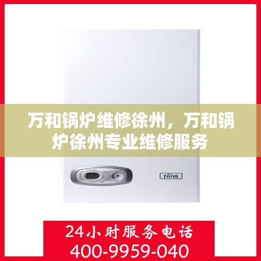 万和锅炉维修徐州，万和锅炉徐州专业维修服务