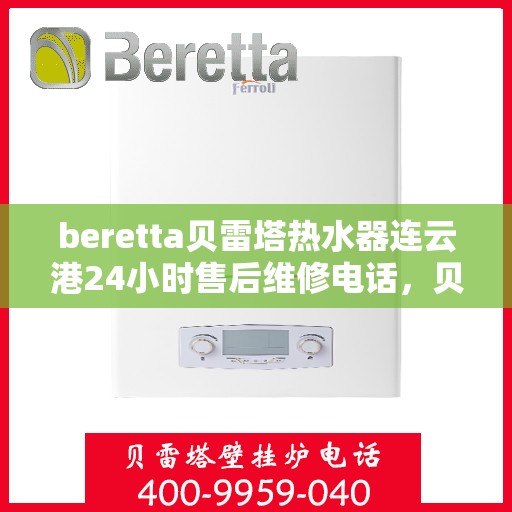 beretta贝雷塔热水器连云港24小时售后维修电话，贝雷塔热水器连云港售后维修热线，全天候专业维修保障您的舒适生活