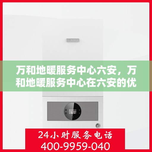 万和地暖服务中心六安，万和地暖服务中心在六安的优质服务体验