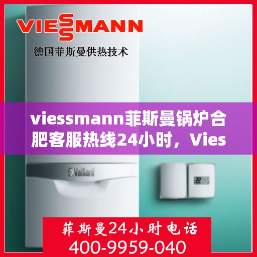 viessmann菲斯曼锅炉合肥客服热线24小时，Viessmann菲斯曼锅炉合肥全天候客服热线，专业解答，温暖不停歇