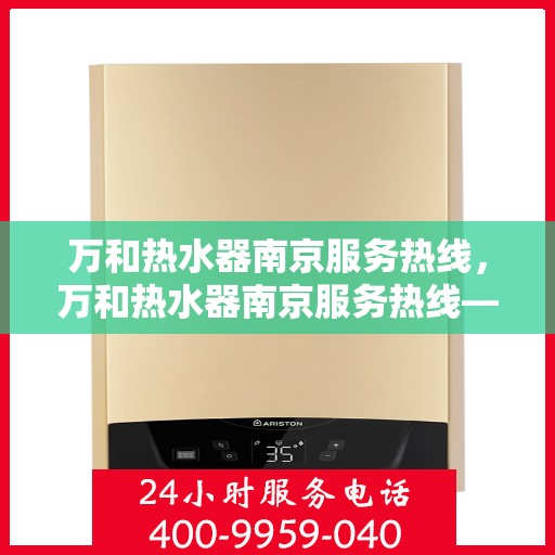万和热水器南京服务热线，万和热水器南京服务热线——专业售后支持，温暖您的生活