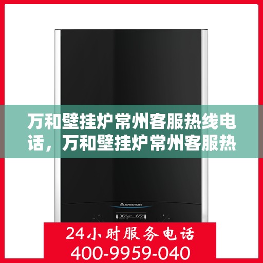 万和壁挂炉常州客服热线电话，万和壁挂炉常州客服热线电话——专业售后维修服务支持