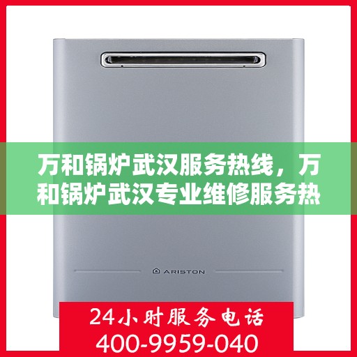 万和锅炉武汉服务热线，万和锅炉武汉专业维修服务热线，一站式解决方案解决您的锅炉问题