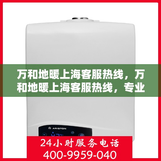 万和地暖上海客服热线，万和地暖上海客服热线，专业解答，温暖您的生活