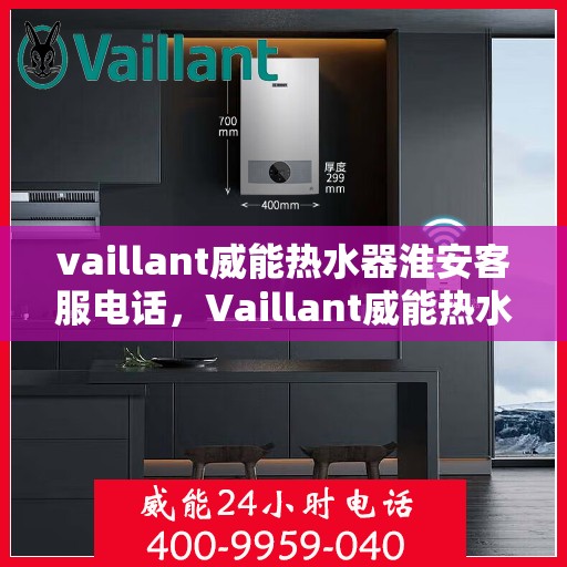 vaillant威能热水器淮安客服电话，Vaillant威能热水器淮安客服热线，一站式服务，让您温暖无忧