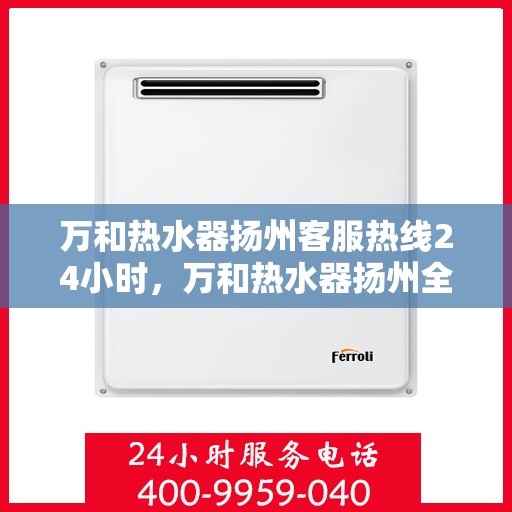 万和热水器扬州客服热线24小时，万和热水器扬州全天候客服热线，贴心服务不打烊