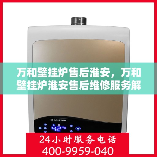 万和壁挂炉售后淮安，万和壁挂炉淮安售后维修服务解析