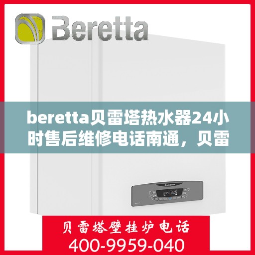 beretta贝雷塔热水器24小时售后维修电话南通，贝雷塔热水器南通售后维修电话，全天候专业维修服务热线！