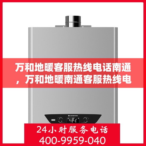 万和地暖客服热线电话南通，万和地暖南通客服热线电话，专业解决您的地暖问题