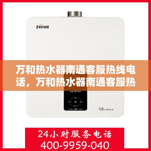 万和热水器南通客服热线电话，万和热水器南通客服热线详解，专业售后，贴心服务
