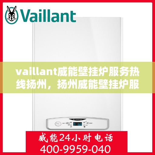 vaillant威能壁挂炉服务热线扬州，扬州威能壁挂炉服务热线，专业维修与技术支持团队为您解答疑难
